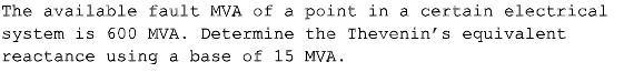 The available fault MVA of a point in a certain electrical
system is 600 MVA. Determine the Thevenin's equivalent
reactance using a base of 15 MVA.
