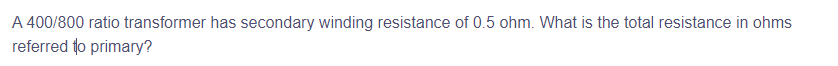 A 400/800 ratio transformer has secondary winding resistance of 0.5 ohm. What is the total resistance in ohms
referred to primary?
