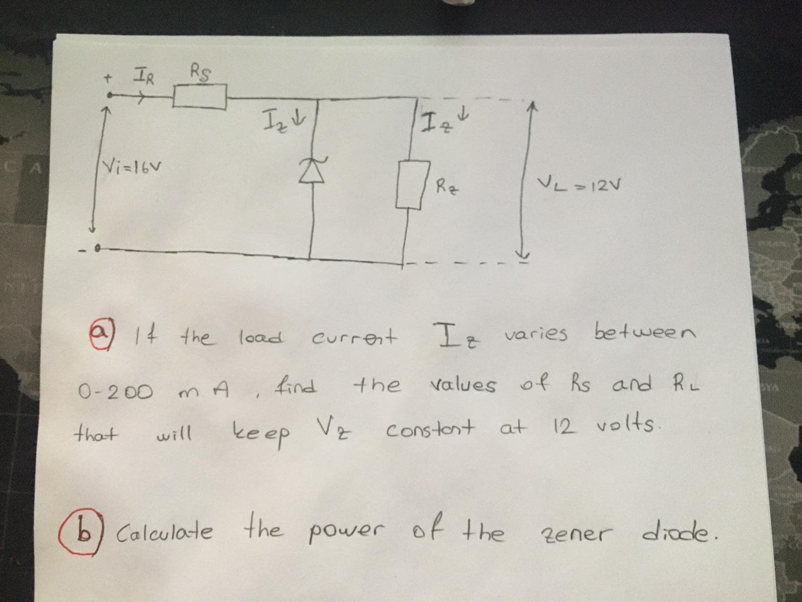 a) 14 the load
Current
Iz varies
between
0- 2 00
m A
find
the
values of Rs and RL
keep
Vz
12 volts.
that
will
constont at
b) Calculate the
power
of the
Zener dide.
