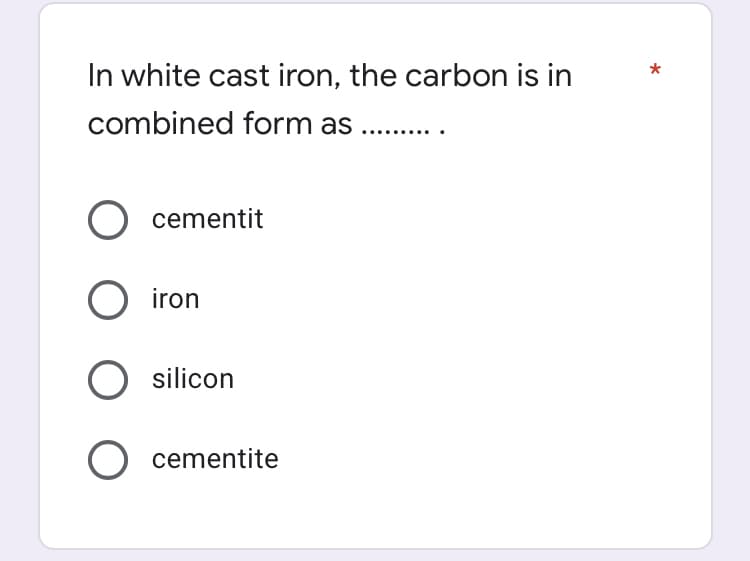 In white cast iron, the carbon is in
combined form as .
cementit
O iron
O silicon
O cementite
