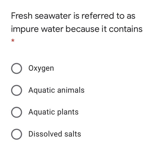 Fresh seawater is referred to as
impure water because it contains
O Oxygen
O Aquatic animals
O Aquatic plants
O Dissolved salts
