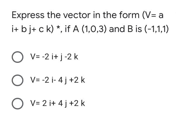 Express the vector in the form (V= a
i+ b j+ c k) *, if A (1,0,3) and B is (-1,1,1)
OV=-2 i+j-2 k
O V=-2 i-4j+2 k
O V= 2 i+ 4 j +2 k