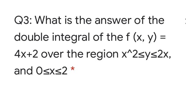 Q3: What is the answer of the
double integral of the f (x, y) =
4x+2 over the region x^2<ys2x,
and Osxs2 *
