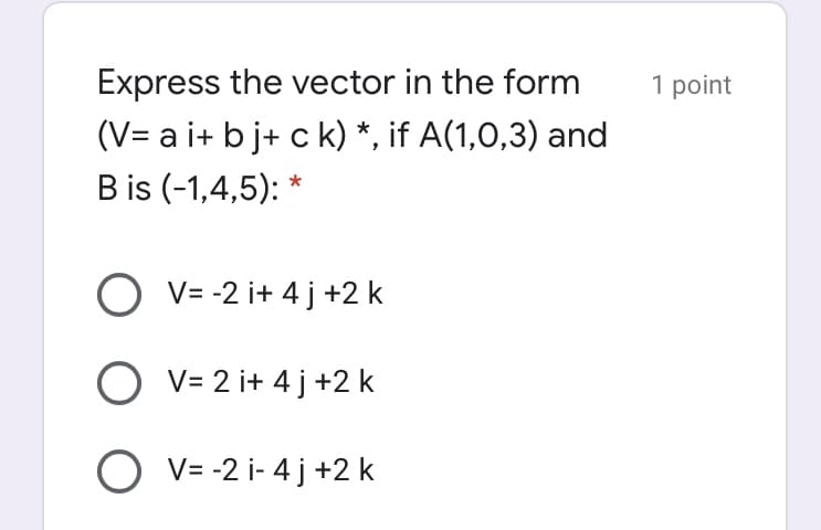 Express the vector in the form
1 point
(V= a i+ b j+ c k) *, if A(1,0,3) and
B is (-1,4,5): *
O v= -2 i+ 4 j +2 k
O v= 2 i+ 4 j +2 k
O v= -2 i- 4 j +2 k
