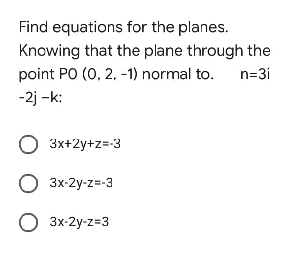 Find equations for the planes.
Knowing that the plane through the
point PO (0, 2, -1) normal to.
n=3i
-2j-k:
O 3x+2y+z=-3
O 3x-2y-z=-3
3x-2y-z=3