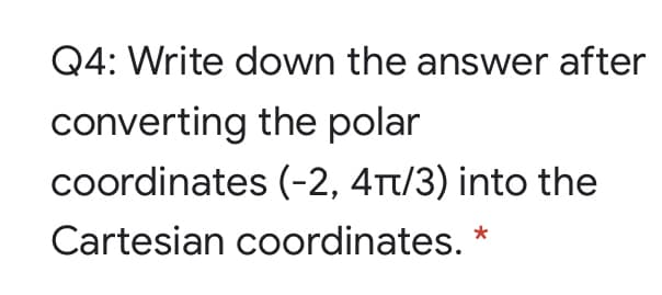 Q4: Write down the answer after
converting the polar
coordinates (-2, 4Tt/3) into the
Cartesian coordinates.
