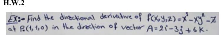 H.W.2
EX:- Find the directional derivative of fOx Y,Z) =X-xy-A
at PC, 1,0) in the direction of vector A=2i-33+6K.
