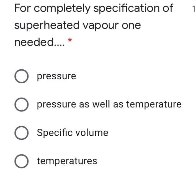 For completely specification of
1
superheated vapour one
needed... *
O pressure
pressure as well as temperature
O Specific volume
O temperatures
