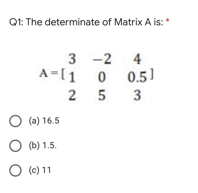 Q1: The determinate of Matrix A is: *
-2
A=[1
4
0.5]
3
O (a) 16.5
O (b) 1.5.
(c) 11
