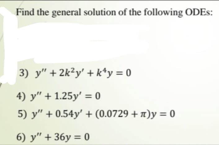 Find the general solution of the following ODES:
3) y" + 2k²y' + k*y = 0
4) y" + 1.25y' = 0
5) y" + 0.54y' + (0.0729 + 1)y = 0
6) y" + 36y = 0
