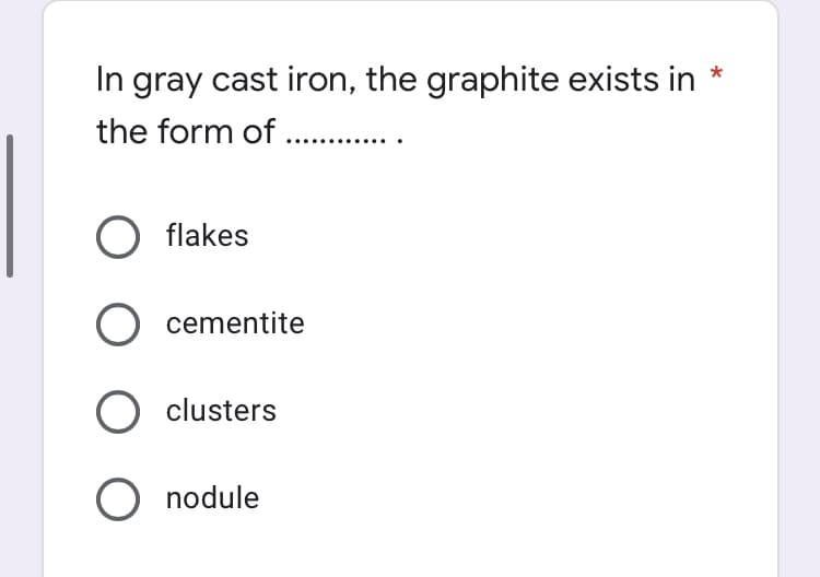 In gray cast iron, the graphite exists in
the form of .
O flakes
cementite
clusters
O nodule
