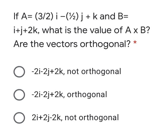 If A= (3/2) i -(½) j + k and B=
i+j+2k, what is the value of A x B?
Are the vectors orthogonal?
-2i-2j+2k, not orthogonal
O -2i-2j+2k, orthogonal
O 2i+2j-2k, not orthogonal
