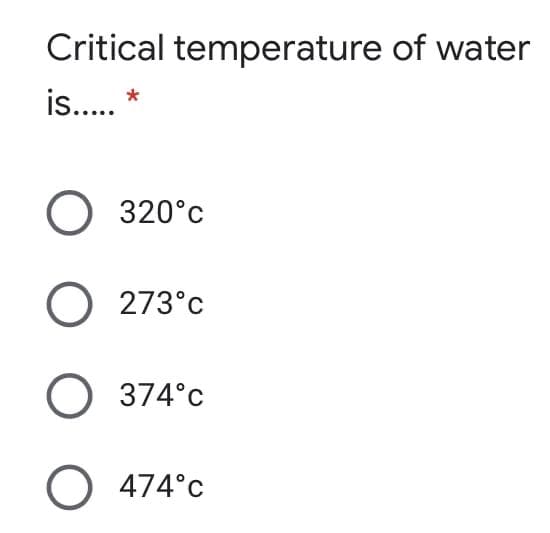 Critical temperature of water
is...
*
O 320°c
O 273°c
O 374°c
O 474°c
