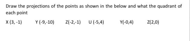 Draw the projections of the points as shown in the below and what the quadrant of
each point
X (3, -1)
Y (-9,-10)
Z(-2,-1) U (-5,4)
Y(-0,4)
Z(2,0)
