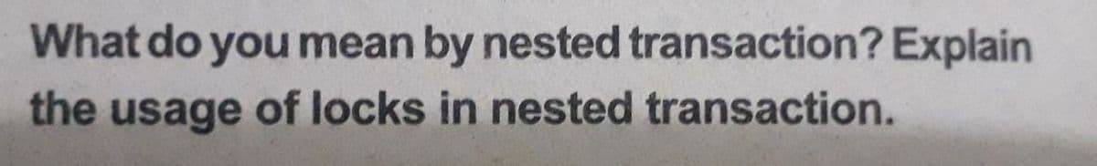 What do you mean by nested transaction? Explain
the usage of locks in nested transaction.
