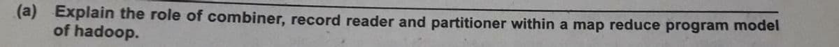 (a) Explain the role of combiner, record reader and partitioner within a map reduce program model
of hadoop.
