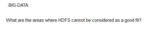 BIG-DATA
What are the areas where HDFS cannot be considered as a good fit?
