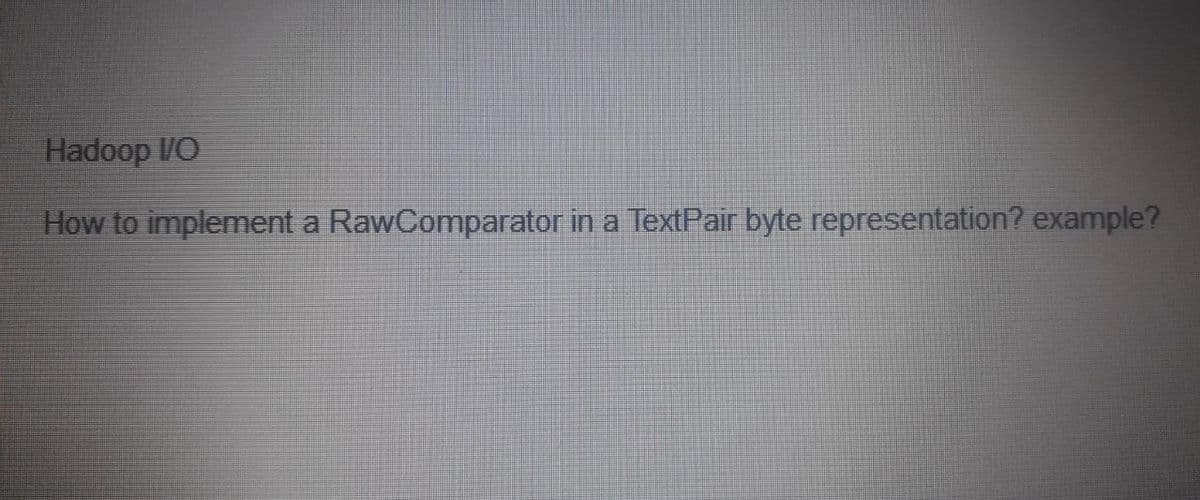 Hadoop /O
How to implement a RawComparator in a TextPair byte representation? example?
