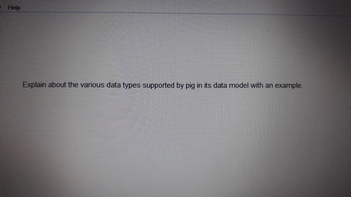 Help
Explain about the various data types supported by pig in its data model with an example.
