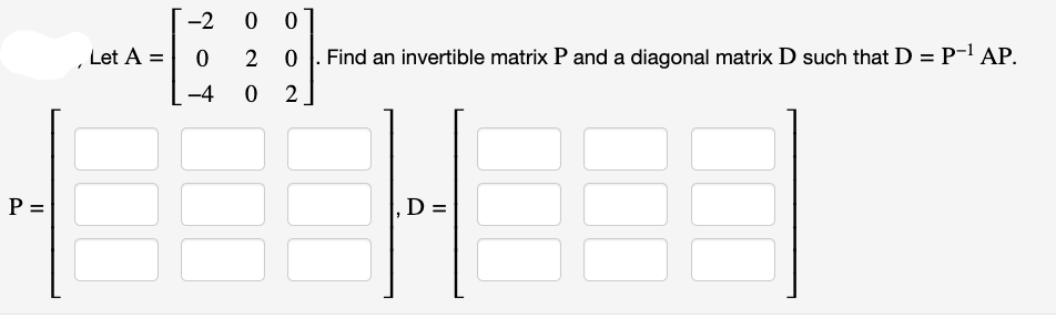 P =
Let A =
-2 0
00
20
0 2
0
-4
Find an invertible matrix P and a diagonal matrix D such that D = P-¹ AP.
D =
11