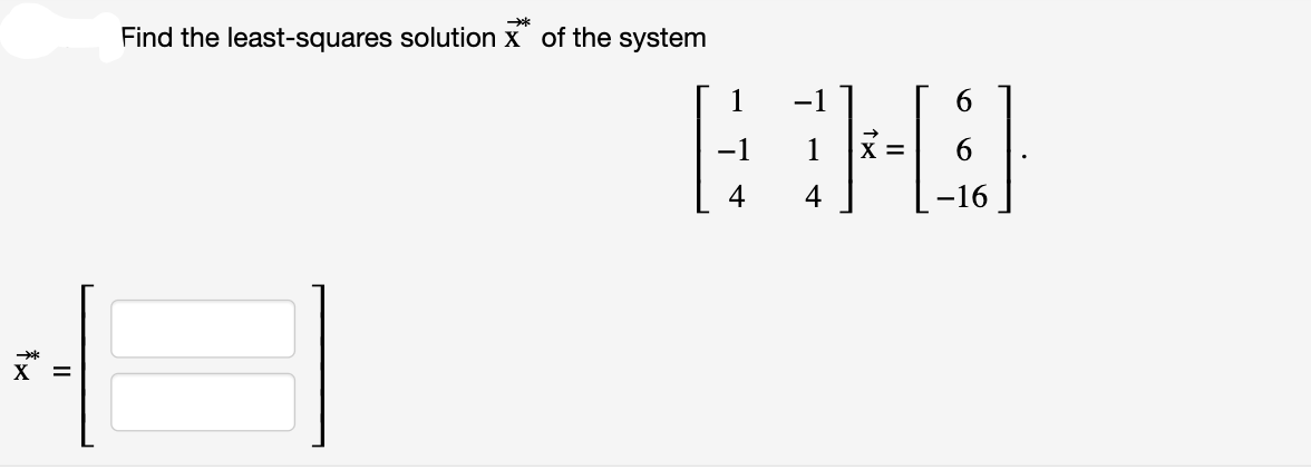 d
→→*
X
**
→**
Find the least-squares solution x of the system
6
BHA
-1 1 X = 6
4 4
-16