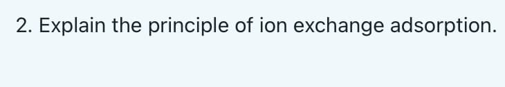 2. Explain the principle of ion exchange adsorption.