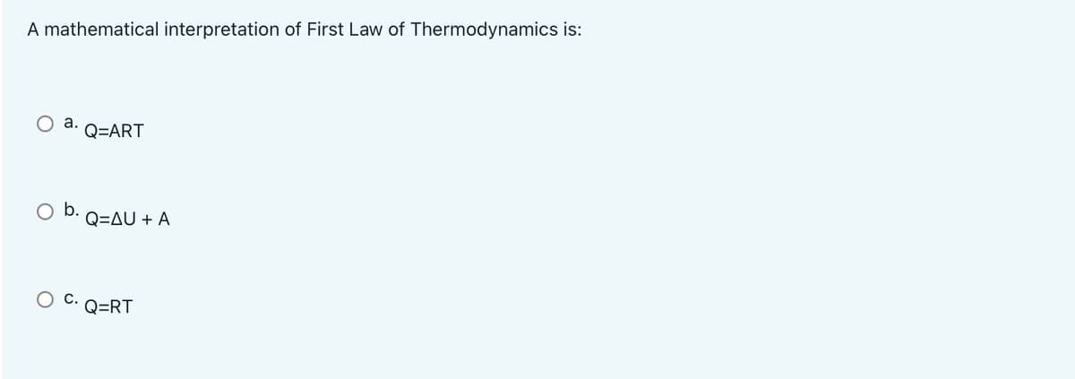 A mathematical interpretation of First Law of Thermodynamics is:
а.
Q=ART
b.
Q=AU + A
С.
Q=RT
