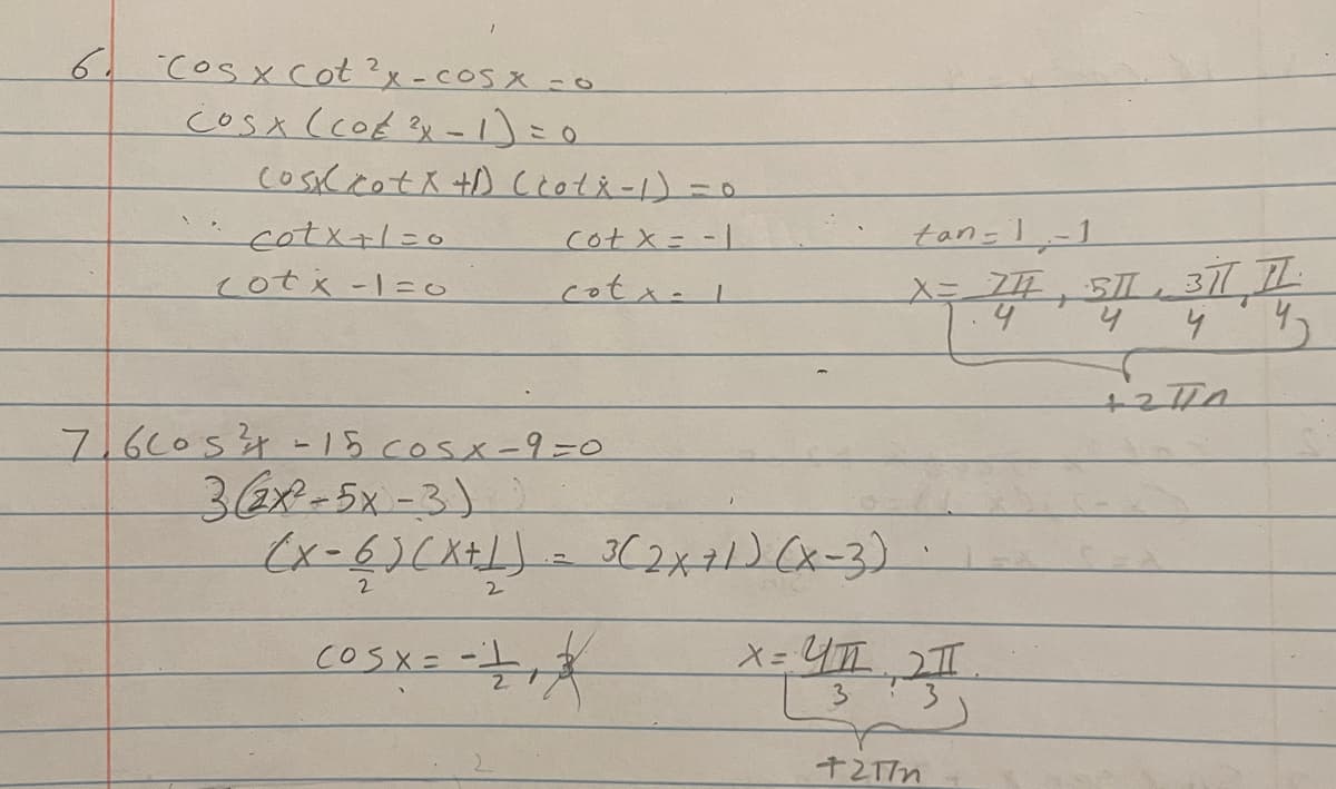 6. CosX cot?x-cos x-o
cosA (cot 3x -1)=0
cosKcotス +D Ccotえ-1)-0
cotx+l=0
cot x= -|
tan-l,-1
cotx-1=o
cotx-l
.4
4.
7.60054- 15 cosx-9=0
36x-5x-3)
(x-6)CX+L)= 3(2X71) (x-3)
2
2.
COSX=
十2T7m
