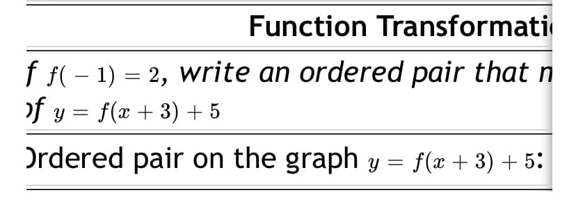 Function Transformati
f f( – 1) = 2, write an ordered pair that n
of y = f(x + 3) + 5
Ordered pair on the graph y = f(x + 3) + 5:
