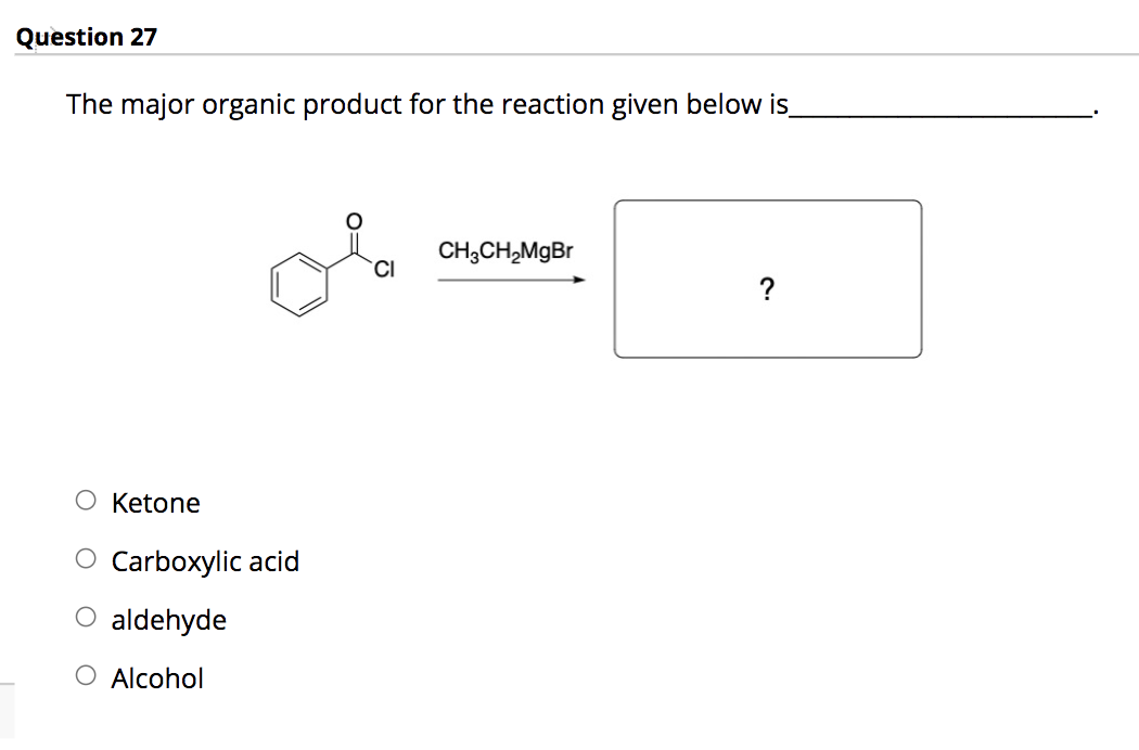 Question 27
The major organic product for the reaction given below is
CH;CH,MgBr
CI
?
O Ketone
O Carboxylic acid
O aldehyde
O Alcohol
