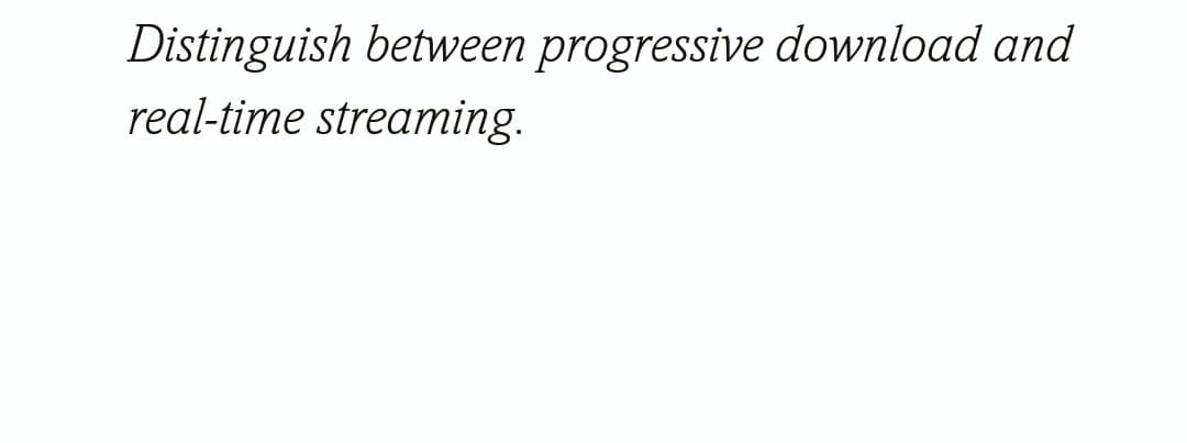 Distinguish between progressive download and
real-time streaming.