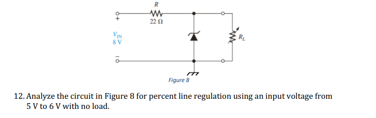 22 0
8 V
Figure 8
12. Analyze the circuit in Figure 8 for percent line regulation using an input voltage from
5 V to 6 V with no load.
