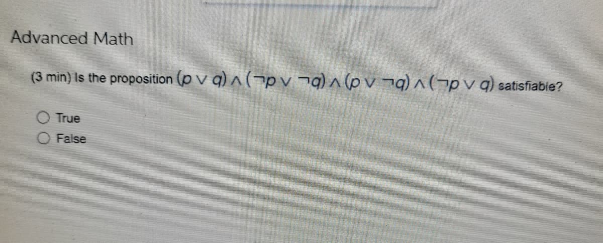 Advanced Math
(3 min) Is the proposition (pvq)^(pv¬q)^(pv¬q)^(pv q) satisfiable?
True
False