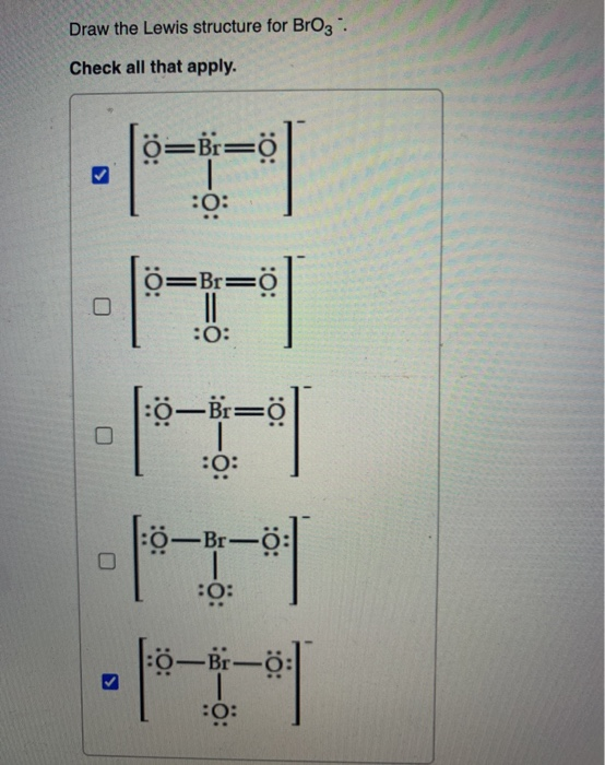 Draw the Lewis structure for BrO3.
Check all that apply.
0
>
Ö=Br=0
:0:
Ö=Br=Ö
:O:
|:0-Br=0
|
:0:
—Br—Ö
:O:
0-Br-Ö:
:O: