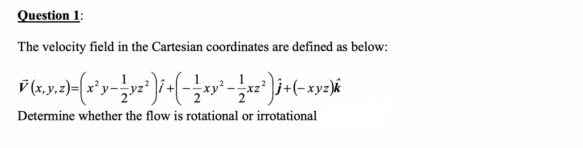 Question 1:
The velocity field in the Cartesian coordinates are defined as below:
1
X y
1
-yz´ |i +
2
1
v (x, y,z)=|
--
Determine whether the flow is rotational or irrotational
