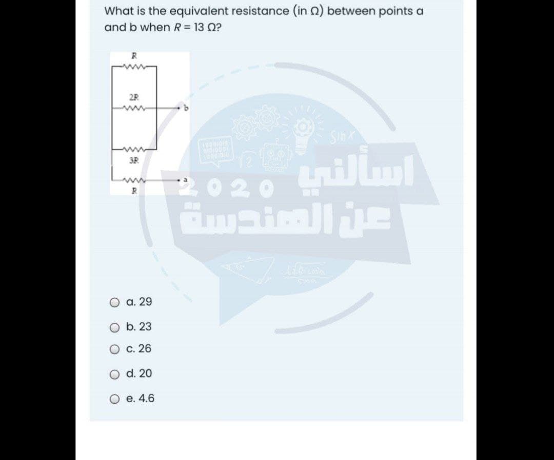 What is the equivalent resistance (in 0) between points a
and b when R= 13 0?
2R
Sin
3R
020 tnillml
www
а. 29
O b. 23
О с. 26
O d. 20
О е. 4.6
O O O
