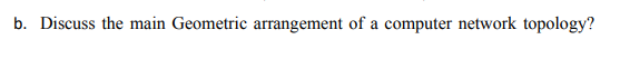 b. Discuss the main Geometric arrangement of a computer network topology?
