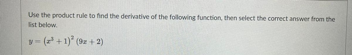 Use the product rule to find the derivative of the following function, then select the correct answer from the
list below.
y = (x
+1)° (9x + 2)
++,+) f
