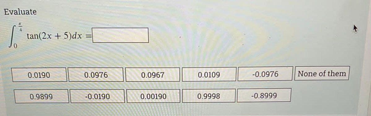 Evaluate
tan(2x + 5)dx
0.0190
0.9899
0.0976
-0.0190
0.0967
0.00190
0.0109
0.9998
-0.0976
-0.8999
None of them
