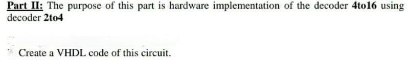 Part II: The purpose of this part is hardware implementation of the decoder 4to16 using
decoder 2to4
Create a VHDL code of this circuit.
