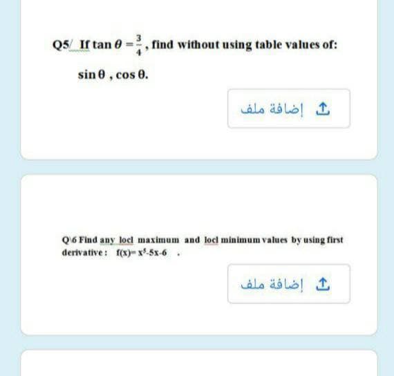 Q5/ If tan 0
, find without using table values of:
%3D
sin 0, cos 0.
ث إضافة ملف
Q6 Find any locl maximum and locl minimum values by using first
derivative: f(x)- x-5x-6.
إضافة ملف
