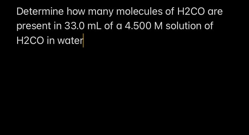 Determine how many molecules of H2CO are
present in 33.0 mL of a 4.500 M solution of
H2CO in water