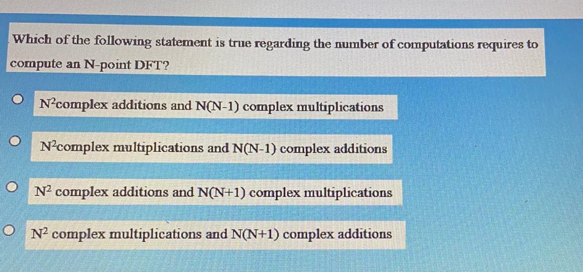 Which of the following statement is true regarding the number of computations requires to
compute an N-point DFT?
N?complex additions and N(N-1) complex multiplications
N?complex multiplications and N(N-1) complex additions
N? complex additions and N(N+1) complex multiplications
N? complex multiplications and N(N+1) complex additions
