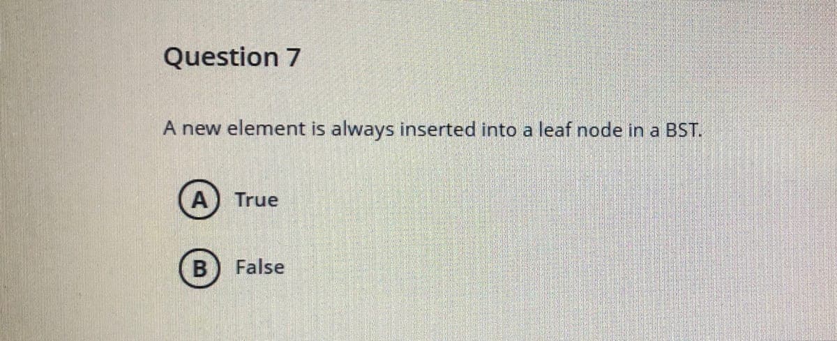 Question 7
A new element is always inserted into a leaf node in a BST.
(A) True
B) False
