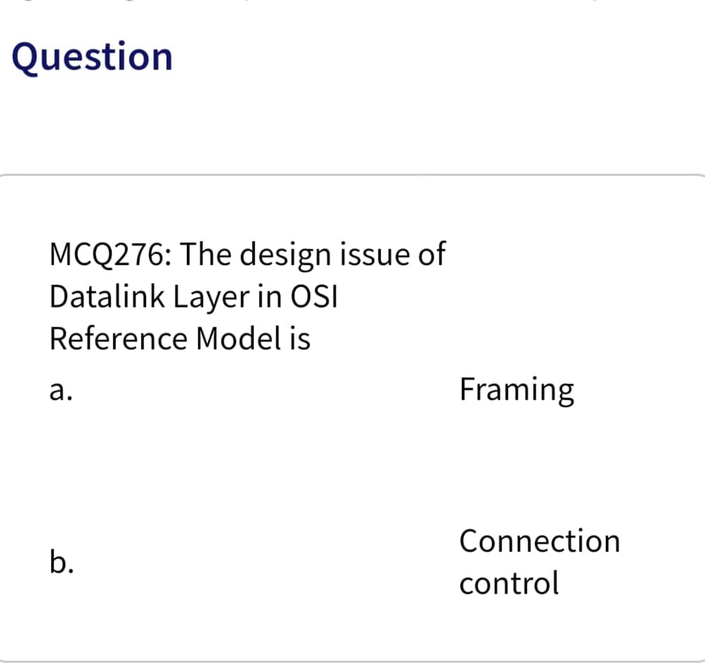 Question
MCQ276: The design issue of
Datalink Layer in OSI
Reference Model is
а.
Framing
Connection
b.
control
