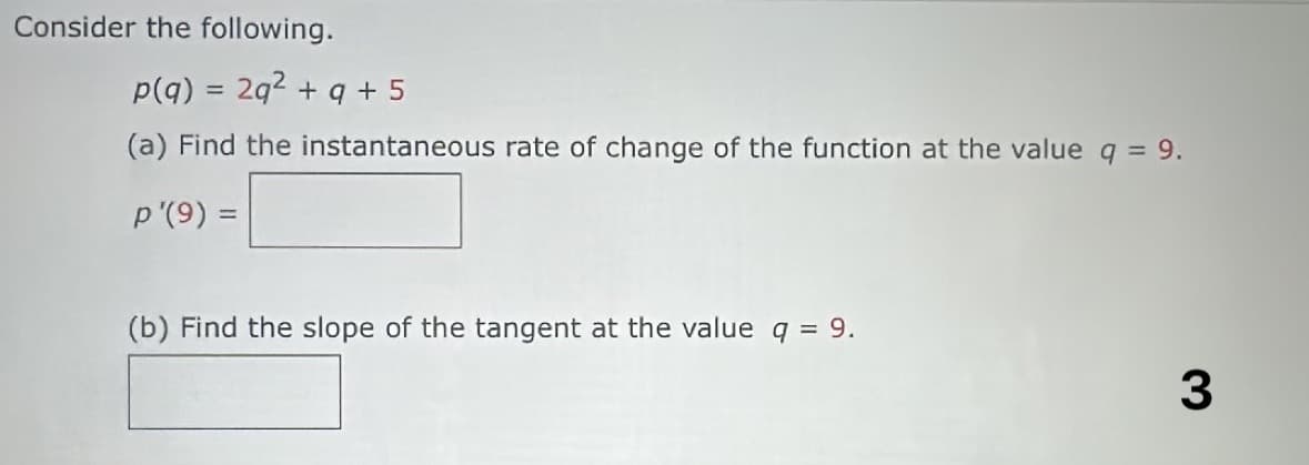 Consider the following.
p(q) = 2q² + q +5
(a) Find the instantaneous rate of change of the function at the value q = 9.
p'(9) =
(b) Find the slope of the tangent at the value q = 9.
3