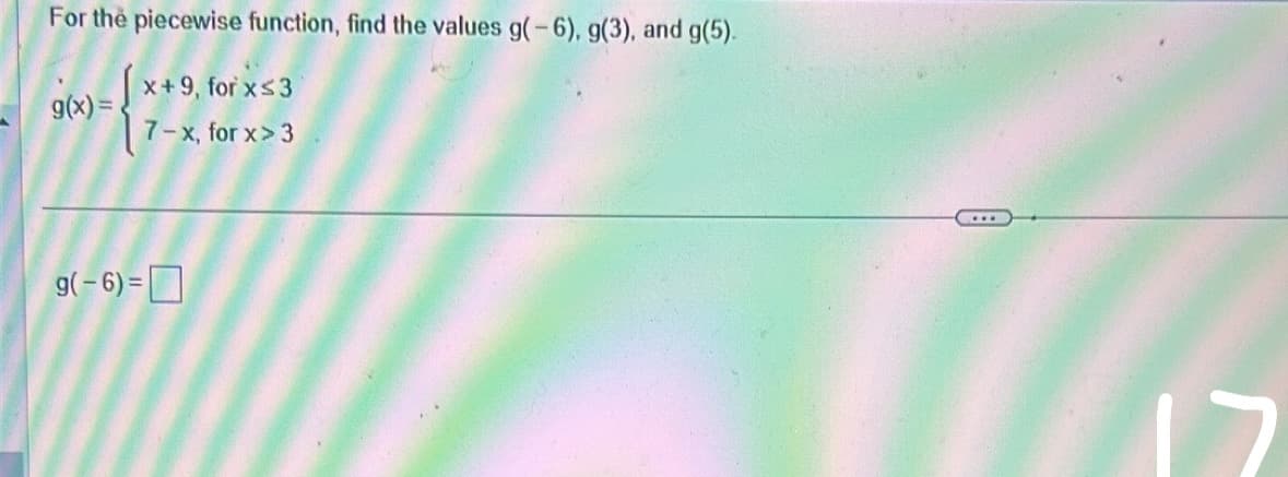 For the piecewise function, find the values g(-6), g(3), and g(5).
x+9, for x≤3
7-x, for x>3
g(x)=
g(-6)=
7