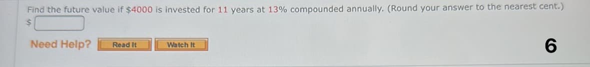 Find the future value if $4000 is invested for 11 years at 13% compounded annually. (Round your answer to the nearest cent.)
$
Need Help? Read It
Watch It
6