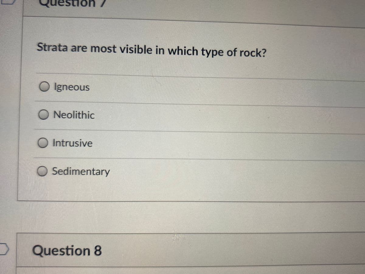 Strata are most visible in which type of rock?
OIgneous
ONeolithic
O Intrusive
O Sedimentary
Question 8
