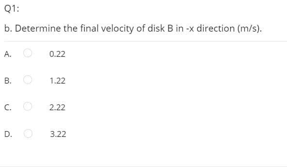 Q1:
b. Determine the final velocity of disk B in -x direction (m/s).
А.
0.22
В.
1.22
C. O
2.22
D.
3.22
